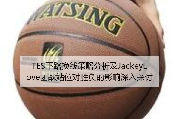 TES下路换线策略分析及JackeyLove团战站位对胜负的影响深入探讨