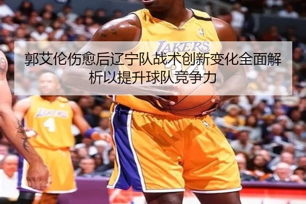 郭艾伦伤愈后辽宁队战术创新变化全面解析以提升球队竞争力