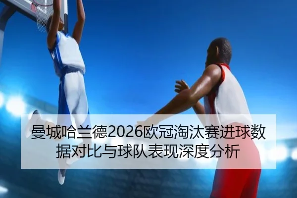 曼城哈兰德2026欧冠淘汰赛进球数据对比与球队表现深度分析