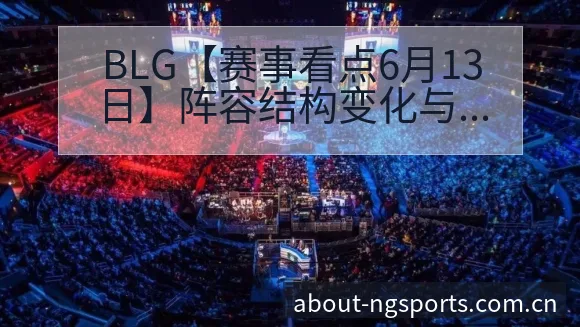 BLG【赛事看点6月13日】阵容结构变化与对战风险分析 - NG体育